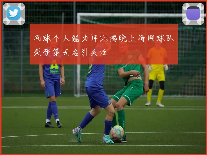 网球个人能力评比揭晓上海网球队荣登第五名引关注