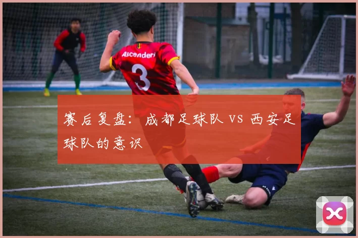 赛后复盘：成都足球队 vs 西安足球队的意识