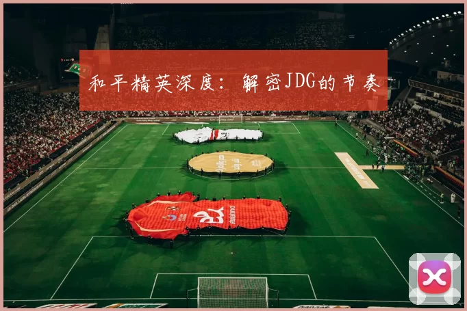 和平精英深度：解密JDG的节奏