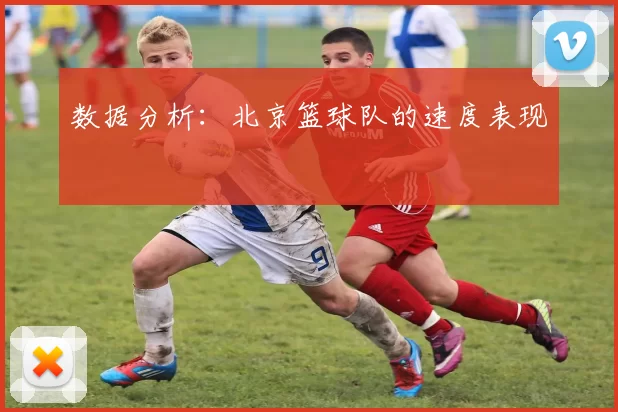 数据分析：北京篮球队的速度表现