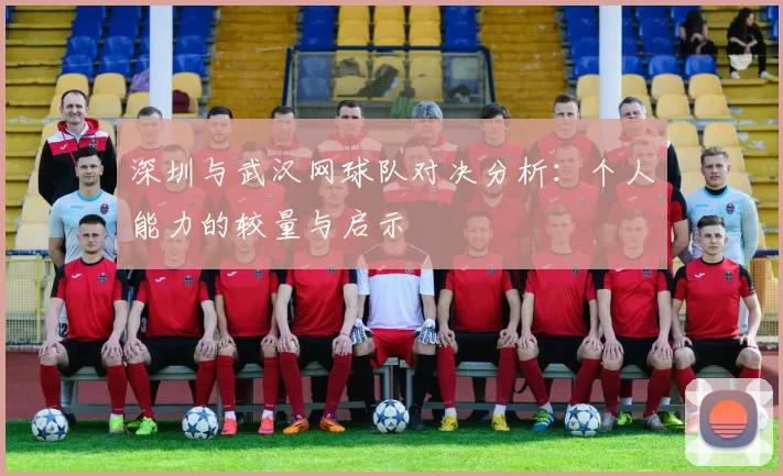 深圳与武汉网球队对决分析：个人能力的较量与启示