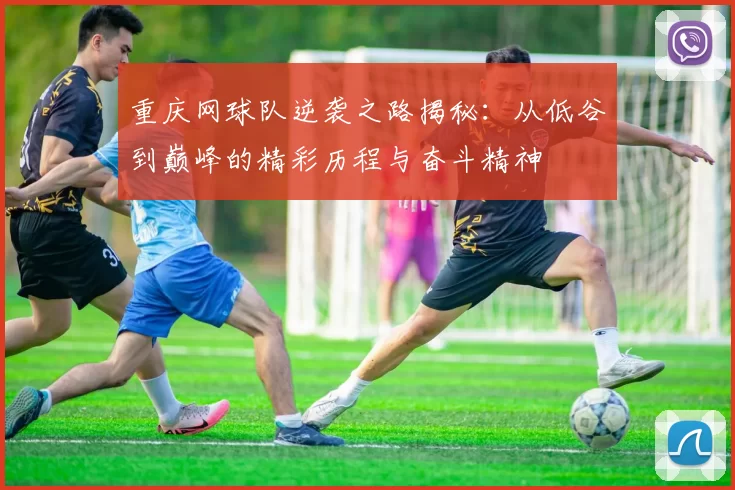 重庆网球队逆袭之路揭秘：从低谷到巅峰的精彩历程与奋斗精神