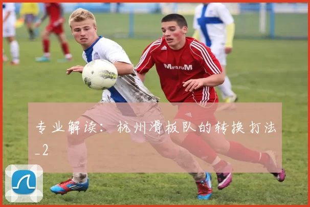 专业解读：杭州滑板队的转换打法_2