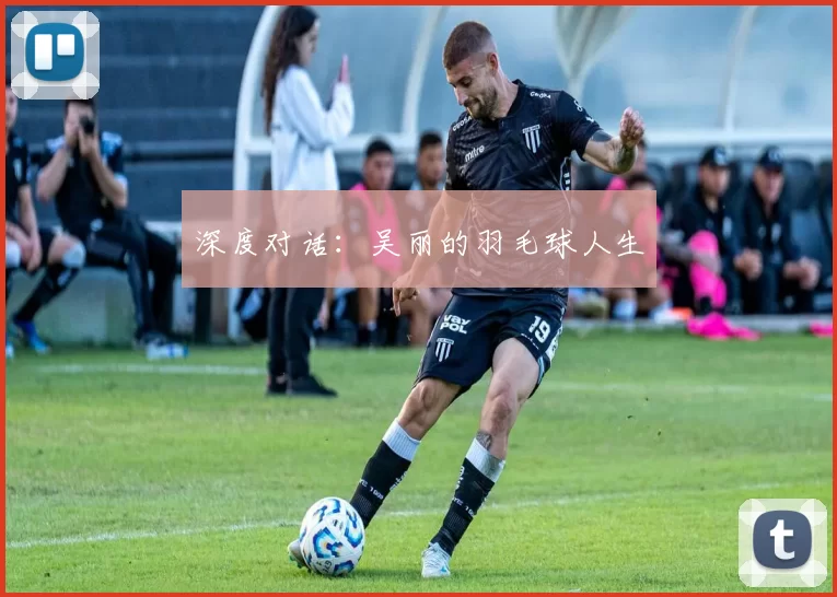 深度对话：吴丽的羽毛球人生