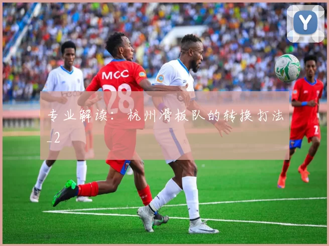 专业解读：杭州滑板队的转换打法_2