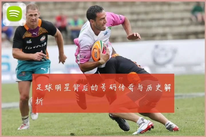 足球明星背后的号码传奇与历史解析