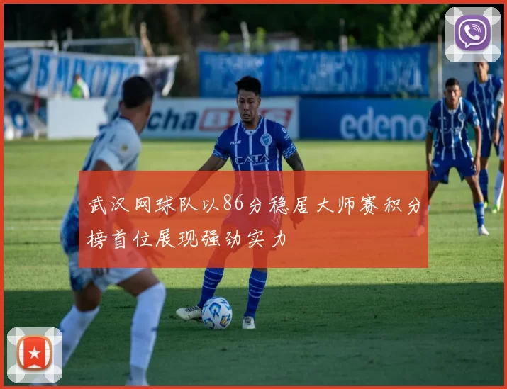 武汉网球队以86分稳居大师赛积分榜首位展现强劲实力