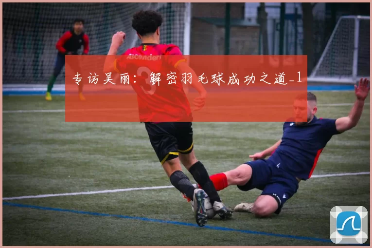 专访吴丽：解密羽毛球成功之道_1