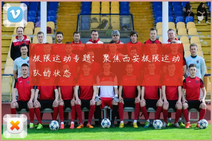 极限运动专题：聚焦西安极限运动队的状态