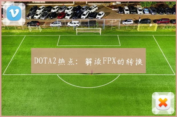 DOTA2热点：解读FPX的转换