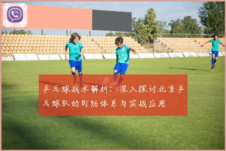 乒乓球战术解析：深入探讨北京乒乓球队的盯防体系与实战应用