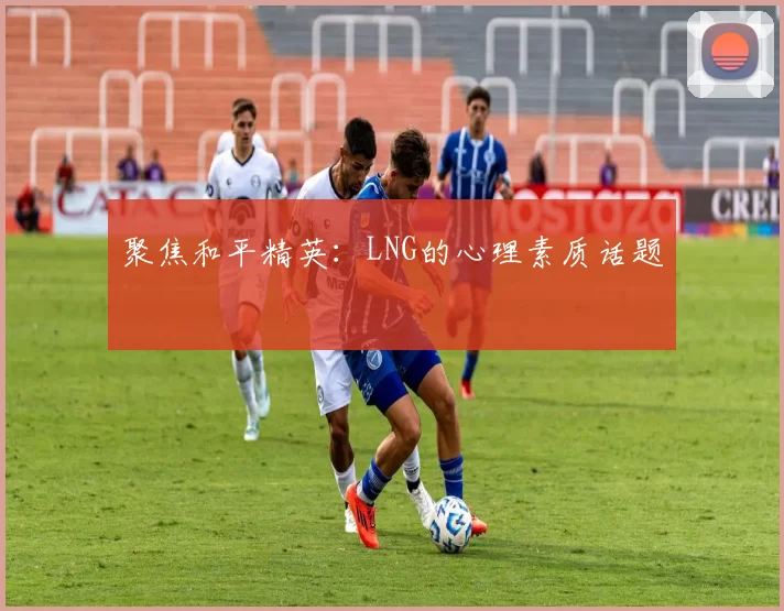 聚焦和平精英：LNG的心理素质话题