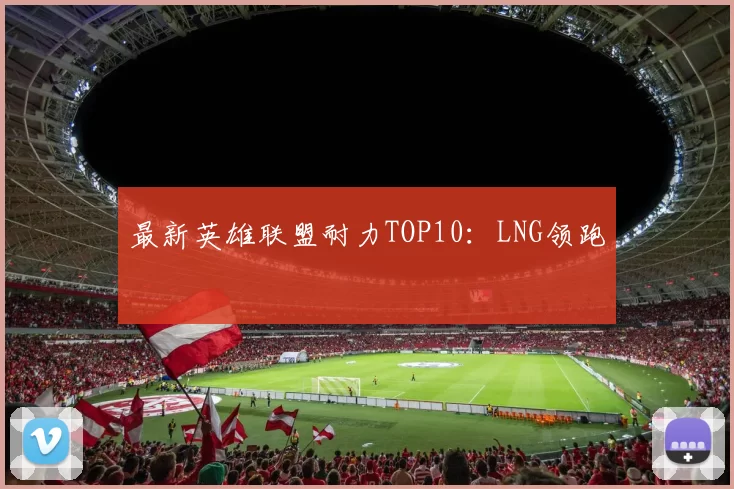 最新英雄联盟耐力TOP10：LNG领跑
