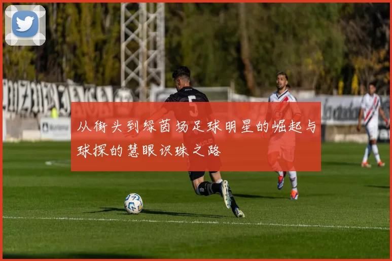 从街头到绿茵场足球明星的崛起与球探的慧眼识珠之路