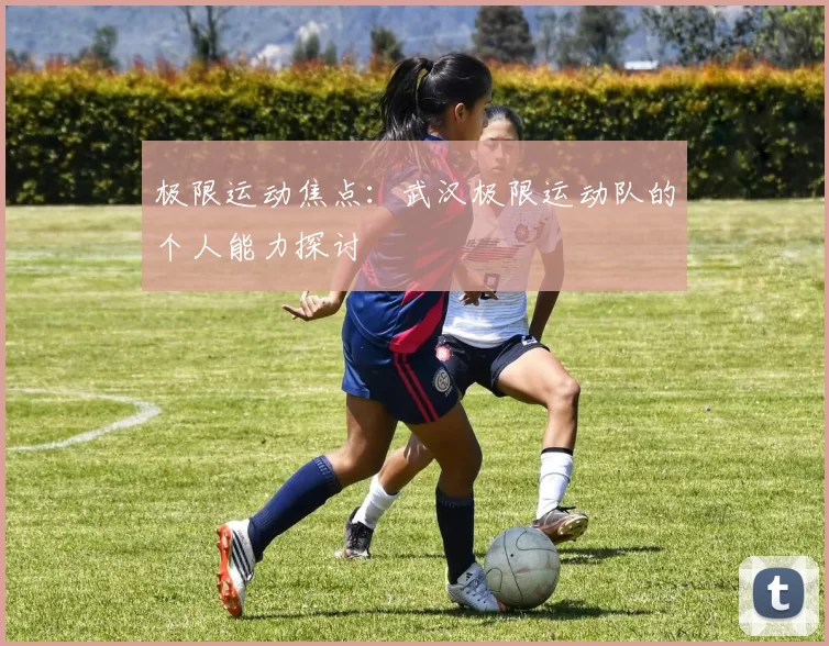极限运动焦点：武汉极限运动队的个人能力探讨